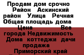 Продам дом срочно › Район ­ Аскинский район › Улица ­ Речная › Общая площадь дома ­ 69 › Цена ­ 370 000 - Все города Недвижимость » Дома, коттеджи, дачи продажа   . Приморский край,Лесозаводский г. о. 